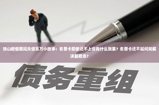 铁山疫情期间负债百万小故事：名誉卡即使还不上会有什么效果？名誉卡还不起何如解决最稳当？