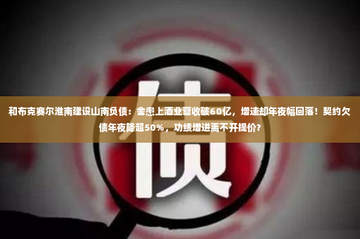 和布克赛尔淮南建设山南负债：舍患上酒业营收破60亿，增速却年夜幅回落！契约欠债年夜降超50%，功绩增进离不开提价？