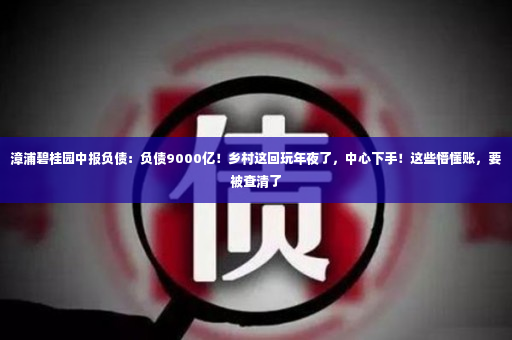 漳浦碧桂园中报负债：负债9000亿！乡村这回玩年夜了，中心下手！这些懵懂账，要被查清了