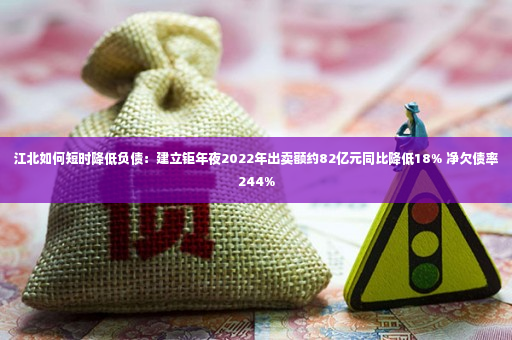 江北如何短时降低负债：建立钜年夜2022年出卖额约82亿元同比降低18% 净欠债率244%