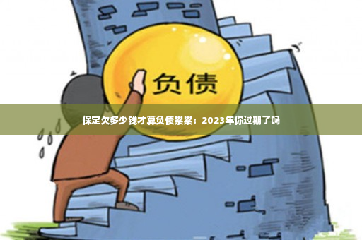 保定欠多少钱才算负债累累：2023年你过期了吗