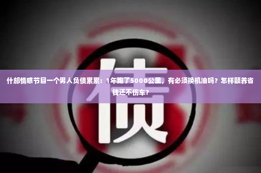 什邡情感节目一个男人负债累累：1年跑了5000公里，有必须换机油吗？怎样颐养省钱还不伤车？