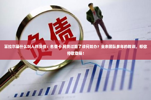 富拉尔基什么叫人均负债：名誉卡 网贷过期了该何如办？业余团队多年的教训，帮你停歇登陆！