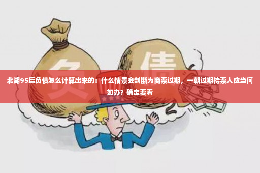 北湖95后负债怎么计算出来的：什么情景会剖断为商票过期，一朝过期持票人应当何如办？确定要看