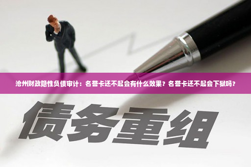 沧州财政隐性负债审计：名誉卡还不起会有什么效果？名誉卡还不起会下狱吗？