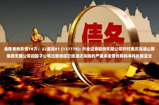 金塔老总负债10万：22渝高01 (137778): 兴业证券股份无限公司对付重庆高速公路集团无限公司控股子公司过期债权已经退还完结的严重事变受托照料事件长期呈文