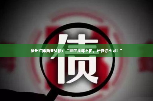 襄州红博商业负债：“癌症我都不怕，还怕你不可！”