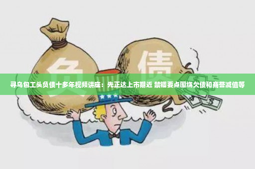 寻乌包工头负债十多年视频讲座：先正达上市期近 禁锢要点围绕欠债和商誉减值等