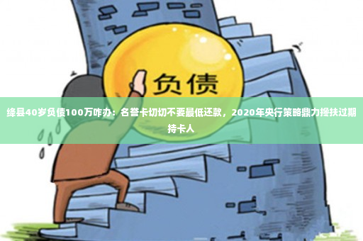 绛县40岁负债100万咋办：名誉卡切切不要最低还款，2020年央行策略鼎力搀扶过期持卡人