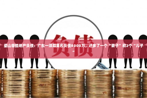 梁山鲁能地产负债：广东一须眉莫名负债8000万，还多了一个“妻子”和2个“儿子”