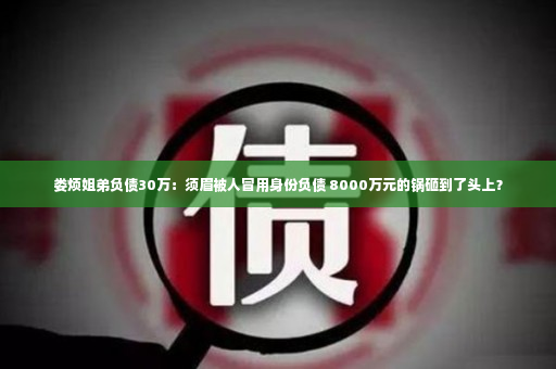 娄烦姐弟负债30万：须眉被人冒用身份负债 8000万元的锅砸到了头上？