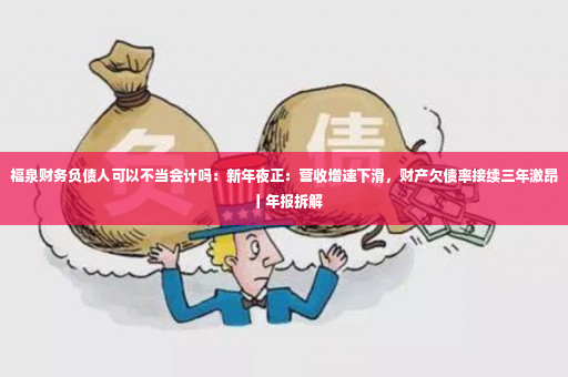 福泉财务负债人可以不当会计吗：新年夜正：营收增速下滑，财产欠债率接续三年激昂丨年报拆解