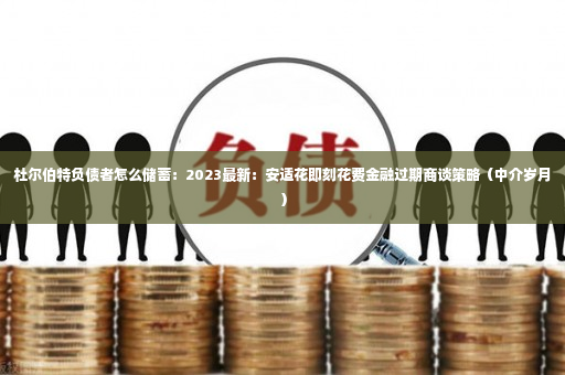 杜尔伯特负债者怎么储蓄：2023最新：安适花即刻花费金融过期商谈策略（中介岁月）