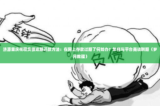 济源重庆花呗负债逾期还款方法：在网上存款过期了何如办？怎样与平台商谈脱期（岁月教程）