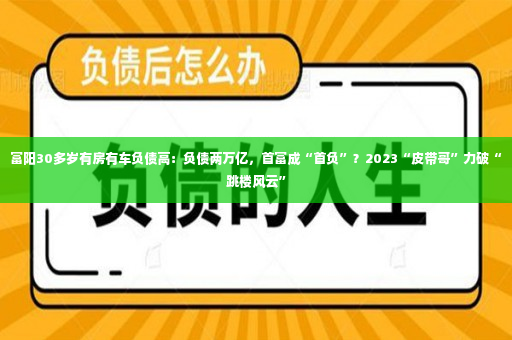 富阳30多岁有房有车负债高：负债两万亿，首富成“首负”？2023“皮带哥”力破“跳楼风云”