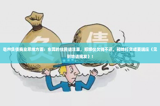 亳州负债商业思维方面：东莞的住民请注重，郑嫒仪欠钱不还，和她打交道要端庄（见到她请揭发）！