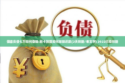 保德负债七万如何登陆:刷卡到期如何加锁还款(2天创新/老文字) 2022已经创新