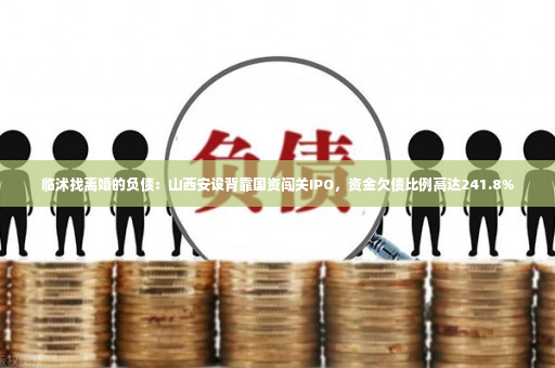 临沭找离婚的负债：山西安设背靠国资闯关IPO，资金欠债比例高达241.8%