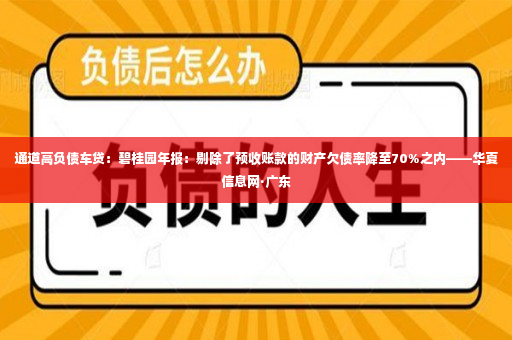 通道高负债车贷：碧桂园年报：剔除了预收账款的财产欠债率降至70%之内——华夏信息网·广东