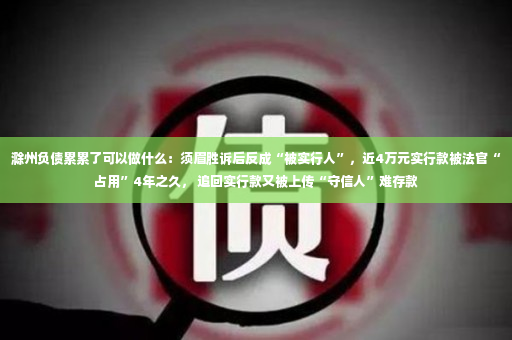 滁州负债累累了可以做什么：须眉胜诉后反成“被实行人”，近4万元实行款被法官“占用”4年之久， 追回实行款又被上传“守信人”难存款