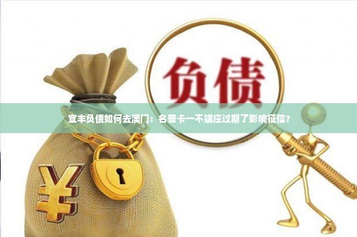 宜丰负债如何去澳门：名誉卡一不端庄过期了影响征信？