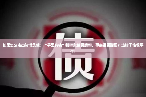 仙居怎么走出赌博负债：“手里有钱”和“欠债买房”，事实谁更甜蜜？选错了恼恨平生！