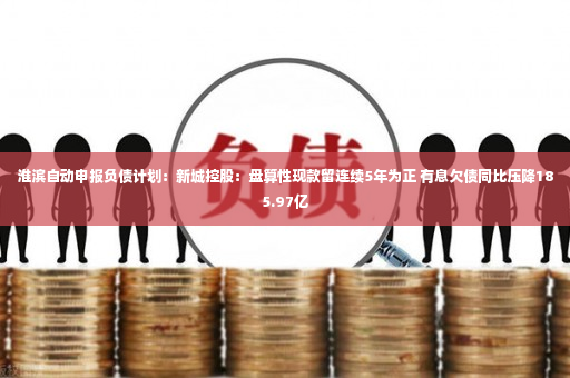 淮滨自动申报负债计划：新城控股：盘算性现款留连续5年为正 有息欠债同比压降185.97亿