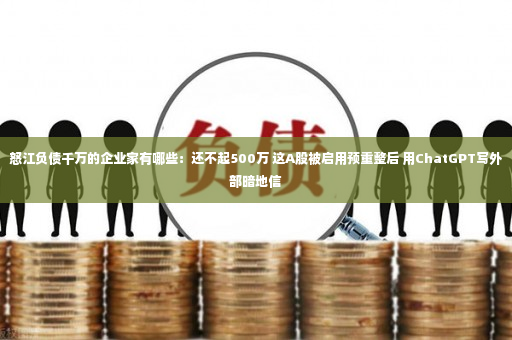 怒江负债千万的企业家有哪些：还不起500万 这A股被启用预重整后 用ChatGPT写外部暗地信