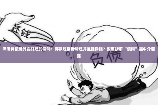 洪泽负债跑外卖能还的清吗：存款过期毋庸还并且能挣钱？深度拆解“债闹”黑中介套路