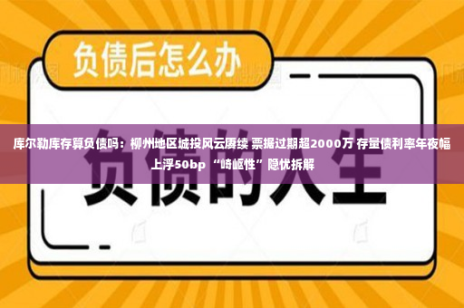 库尔勒库存算负债吗：柳州地区城投风云赓续 票据过期超2000万 存量债利率年夜幅上浮50bp “崎岖性”隐忧拆解