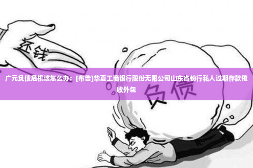 广元负债危机该怎么办：[布告]华夏工商银行股份无限公司山东省份行私人过期存款催收外包