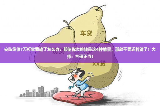 安陆负债7万打官司输了怎么办：即使你欠的钱是这4种情景，那就不要还利钱了！大师：合理正当！