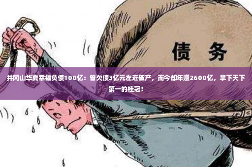 井冈山华夏幸福负债100亿：曾欠债3亿元左近破产，而今却年赚2600亿，拿下天下第一的桂冠！