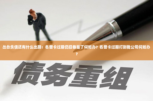 丛台负债还有什么出路：名誉卡过期仍旧备案了何如办？名誉卡过期打到我公司何如办？