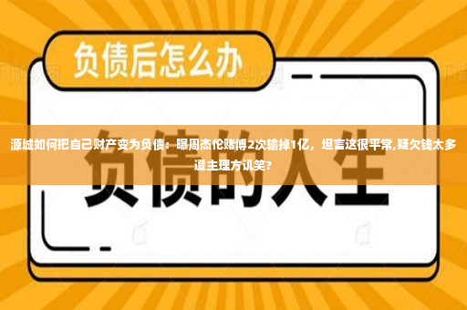 源城如何把自己财产变为负债：曝周杰伦赌博2次输掉1亿，坦言这很平常,疑欠钱太多遭主理方讥笑?