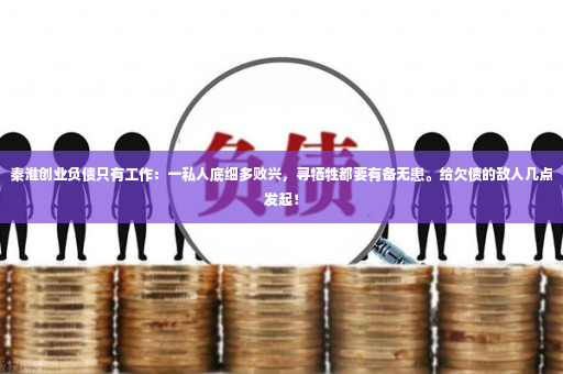 秦淮创业负债只有工作：一私人底细多败兴，寻牺牲都要有备无患。给欠债的敌人几点发起！