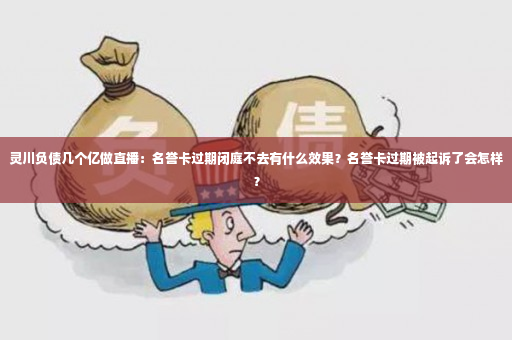 灵川负债几个亿做直播：名誉卡过期闭庭不去有什么效果？名誉卡过期被起诉了会怎样？