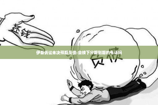 伊吾诉讼未决预期负债:会接下分期到期的电话吗