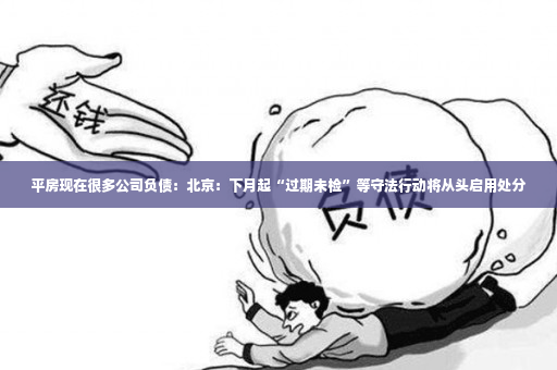 平房现在很多公司负债：北京：下月起“过期未检”等守法行动将从头启用处分