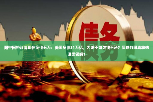 阳谷网络赌博现在负债五万：美国负债31万亿，为啥不妨欠钱不还？寰球各国真拿他没要领吗？