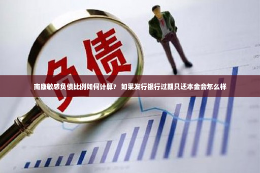 南康敏感负债比例如何计算？ 如果发行银行过期只还本金会怎么样