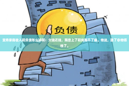 宜秀家庭收入和负债怎么填啊：欠钱还钱，跑患上了和尚跑不了庙。他说，除了非他牺牲了。