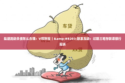 盐湖流动负债怎么合理：V观财报｜&#8203;联系互动：过期三笔存款遭银行起诉